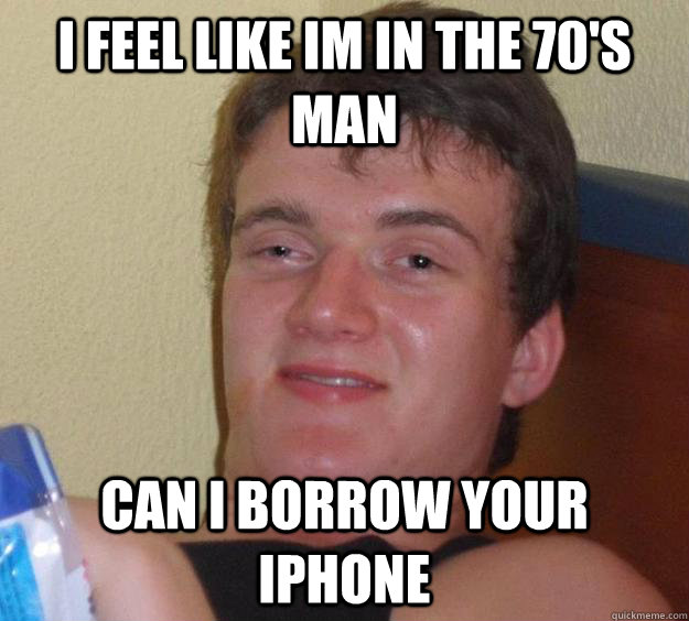 I feel like im in the 70's man Can I borrow your iPhone  10 Guy