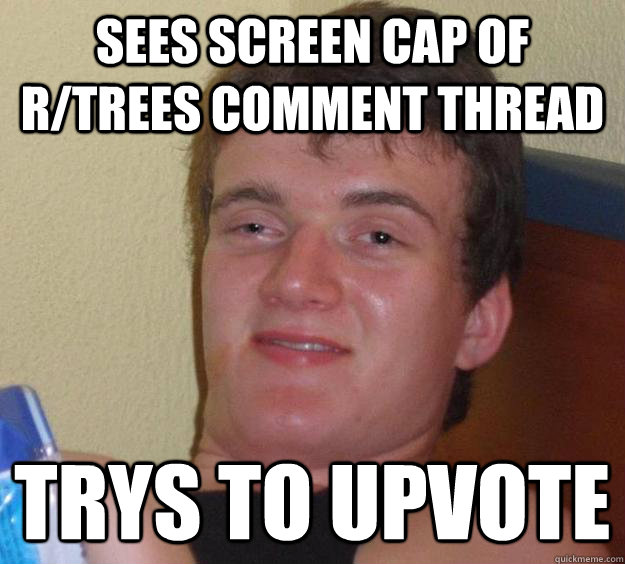 Sees screen cap of r/trees comment thread trys to upvote   10 Guy