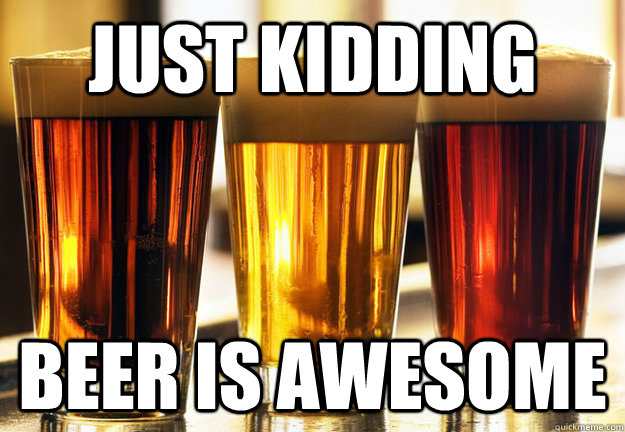 just kidding beer is awesome - just kidding beer is awesome  Misc