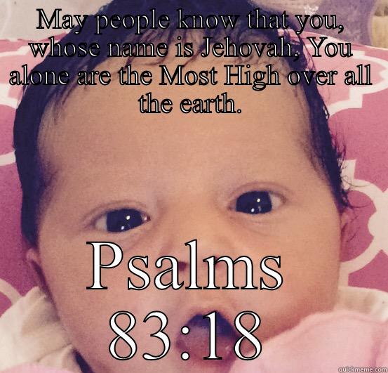 Psalms 83:18 - MAY PEOPLE KNOW THAT YOU, WHOSE NAME IS JEHOVAH, YOU ALONE ARE THE MOST HIGH OVER ALL THE EARTH. PSALMS 83:18 Misc