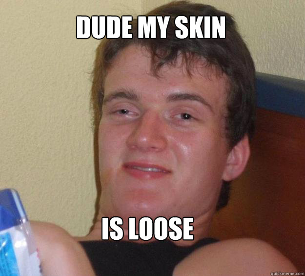 Dude my skin is loose  10 Guy