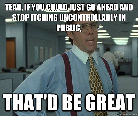 Yeah, if you could just go ahead and stop itching uncontrollably in public, That'd be great - Yeah, if you could just go ahead and stop itching uncontrollably in public, That'd be great  Lumbergh