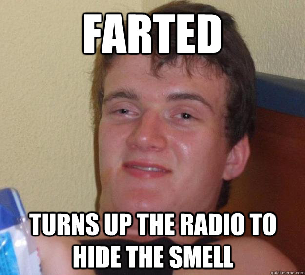 Farted Turns up the radio to hide the smell  10 Guy