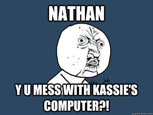 Nathan Y u mess with Kassie's computer?!  Y U No