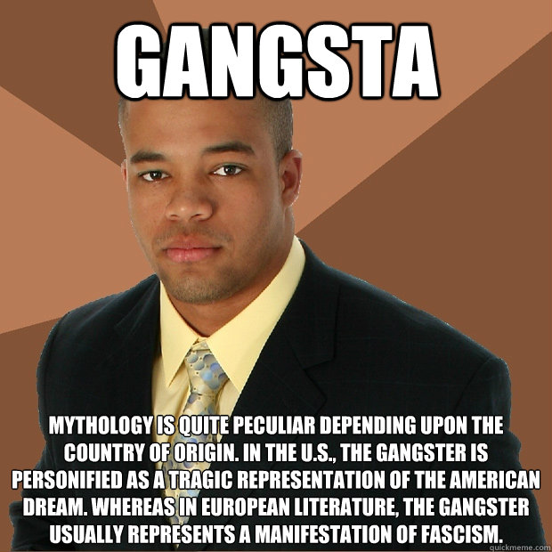 gangsta mythology is quite peculiar depending upon the country of origin. In the U.S., the gangster is personified as a tragic representation of the american dream. Whereas In European literature, the gangster usually represents a manifestation of fascism - gangsta mythology is quite peculiar depending upon the country of origin. In the U.S., the gangster is personified as a tragic representation of the american dream. Whereas In European literature, the gangster usually represents a manifestation of fascism  Successful Black Man