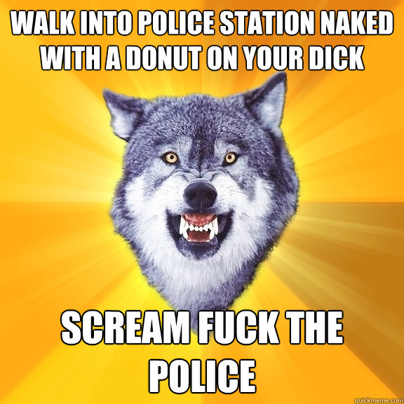 walk into police station naked with a donut on your dick scream fuck the police  Courage Wolf