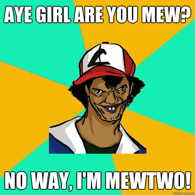 Aye girl Are you mew? no way, i'm mewtwo!  Ash Pedreiro