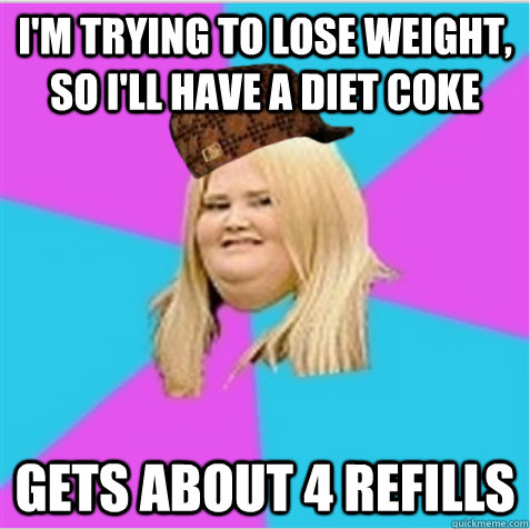 I'm trying to lose weight, so I'll have a diet coke gets about 4 refills  scumbag fat girl