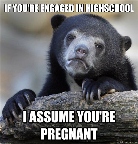 if you're engaged in highschool i assume you're pregnant  Confession Bear