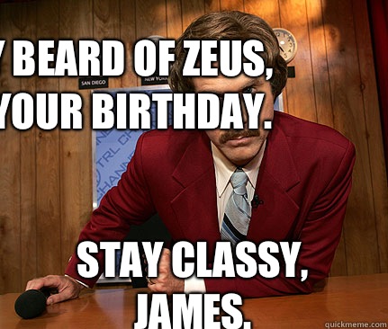 Holy Beard of Zeus, it's your birthday. Stay Classy, James. - Holy Beard of Zeus, it's your birthday. Stay Classy, James.  Happy birthday