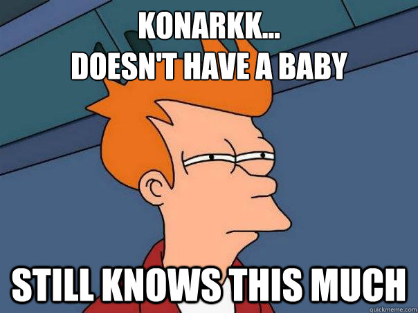 konarkk...
doesn't have a baby still knows this much  Futurama Fry