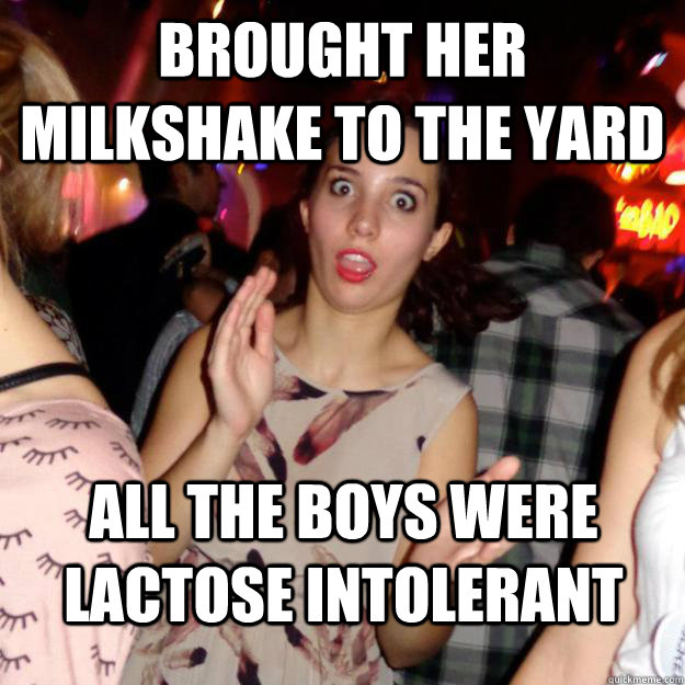 Brought her milkshake to the yard All the boys were lactose intolerant  Guy-Repellent Girl