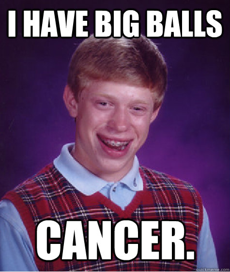 I Have Big Balls Cancer. - I Have Big Balls Cancer.  Bad Luck Brian