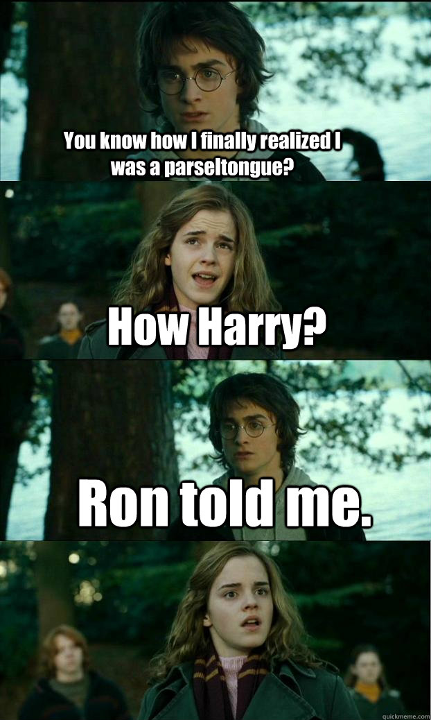 You know how I finally realized I was a parseltongue?  How Harry? Ron told me.   Horny Harry