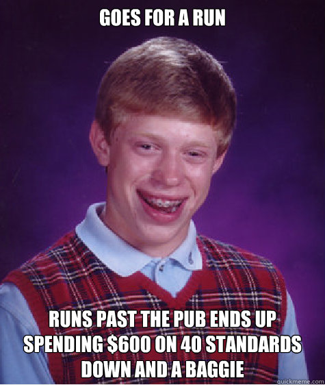 GOES FOR A RUN RUNS PAST THE PUB ENDS UP SPENDING $600 on 40 STANDARDS DOWN AND A BAGGIE   Bad Luck Brian