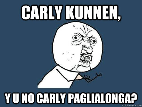 CARLY KUNNEN, y u no CARLY PAGLIALONGA?  Y U No