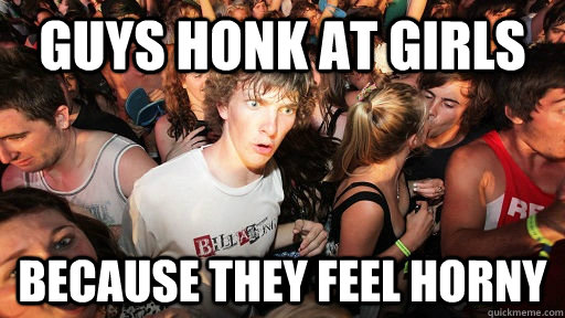 guys honk at girls because they feel horny  Sudden Clarity Clarence