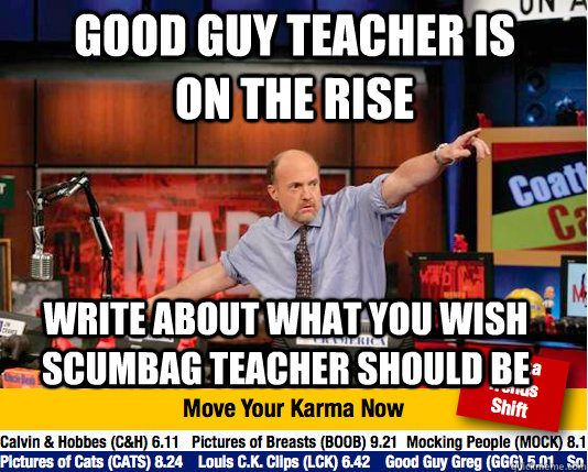 Good Guy Teacher is on the rise Write about what you wish scumbag teacher should be  - Good Guy Teacher is on the rise Write about what you wish scumbag teacher should be   Mad Karma with Jim Cramer