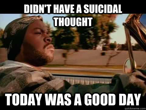Didn't have a suicidal thought Today was a good day  