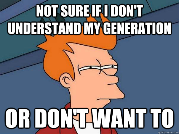 Not sure if I don't understand my generation Or don't want to  Futurama Fry