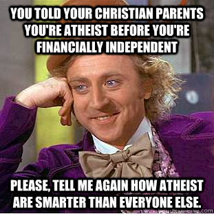 you told your christian parents you're atheist before you're financially independent please, tell me again how atheist are smarter than everyone else. - you told your christian parents you're atheist before you're financially independent please, tell me again how atheist are smarter than everyone else.  Condescending Wonka