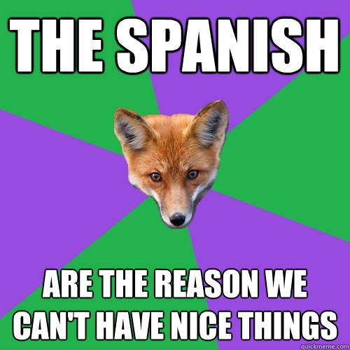 THE SPANISH Are the reason we can't have nice things  Anthropology Major Fox