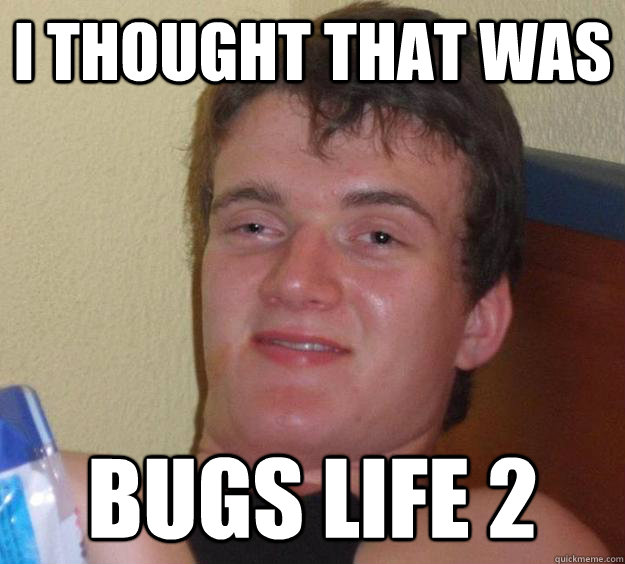 I thought that was bugs life 2 - I thought that was bugs life 2  10 Guy