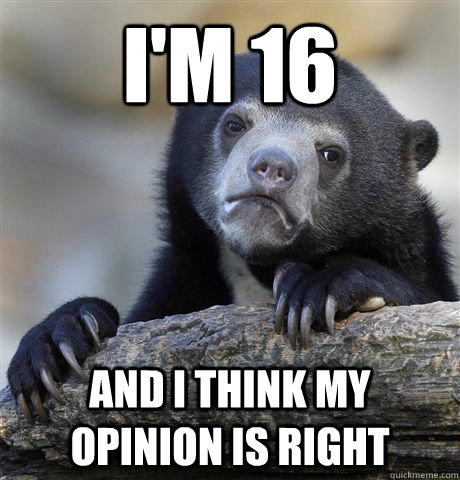 I'm 16 and I think my opinion is right  Confession Bear