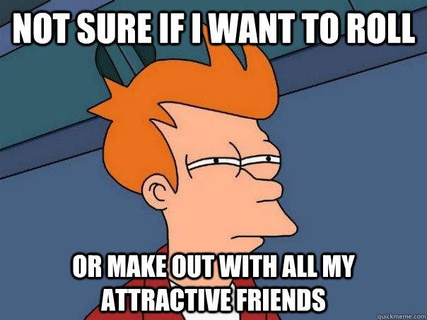 Not sure if I want to roll or make out with all my attractive friends  - Not sure if I want to roll or make out with all my attractive friends   Futurama Fry