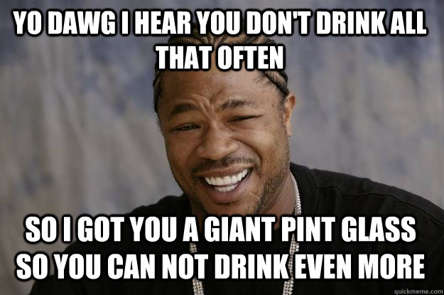 YO DAWG I HEAR YOU DON'T DRINK ALL THAT OFTEN SO I GOT YOU A GIANT PINT GLASS SO YOU CAN NOT DRINK EVEN MORE - YO DAWG I HEAR YOU DON'T DRINK ALL THAT OFTEN SO I GOT YOU A GIANT PINT GLASS SO YOU CAN NOT DRINK EVEN MORE  Xzibit meme