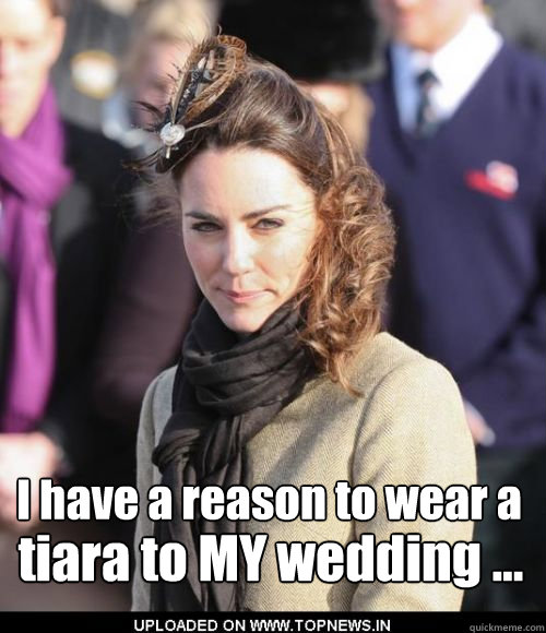 I have a reason to wear a  tiara to MY wedding ...   Kate Middleton