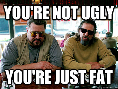 You're not ugly  You're just fat - You're not ugly  You're just fat  Walter