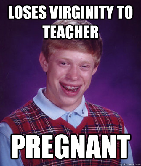 Loses virginity to teacher pregnant - Loses virginity to teacher pregnant  Bad Luck Brian