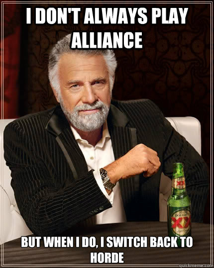 I don't always play alliance but when I do, i switch back to horde  The Most Interesting Man In The World