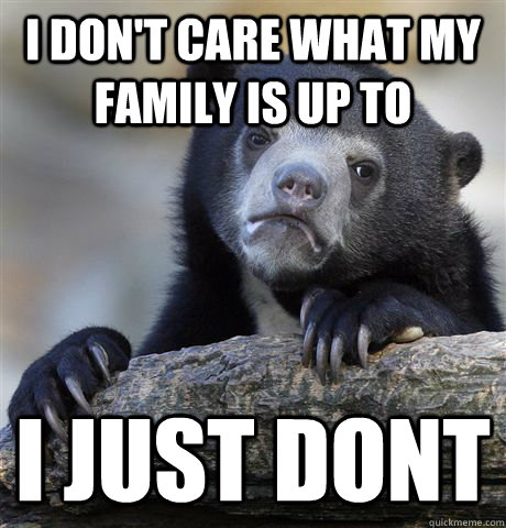 I don't care what my family is up to I just dont  Confession Bear