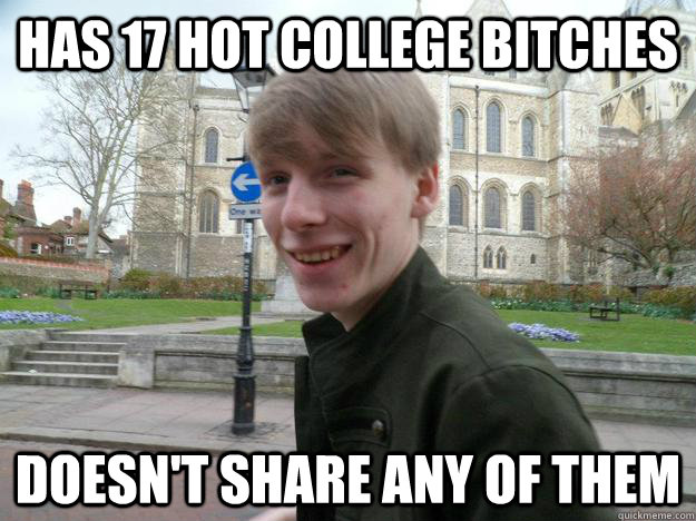 has 17 hot college bitches doesn't share any of them  Scumbag Steve