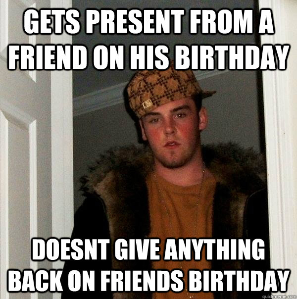 Gets present from a friend on his birthday doesnt give anything back on friends birthday - Gets present from a friend on his birthday doesnt give anything back on friends birthday  Scumbag Steve