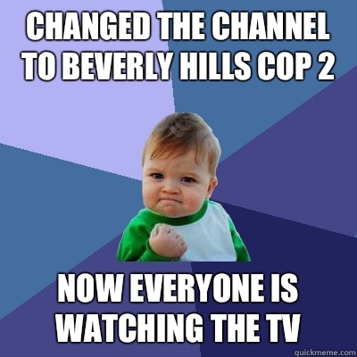 Changed the channel to beverly hills cop 2 Now everyone is watching the TV - Changed the channel to beverly hills cop 2 Now everyone is watching the TV  Success Kid