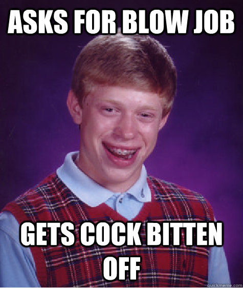 Asks for blow job Gets cock bitten off - Asks for blow job Gets cock bitten off  Bad Luck Brian