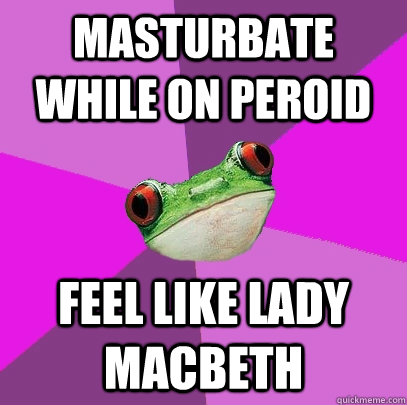 masturbate while on peroid feel like lady macbeth  Foul Bachelorette Frog