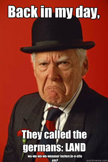 Back in my day, They called the germans: LAND wa-wa-wa-wa-waaaaar lachen ju-u-ulie om? - Back in my day, They called the germans: LAND wa-wa-wa-wa-waaaaar lachen ju-u-ulie om?  Pissed old guy