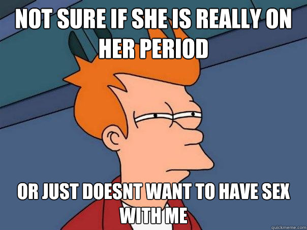 Not sure if she is really on her period Or just doesnt want to have sex with me - Not sure if she is really on her period Or just doesnt want to have sex with me  Futurama Fry