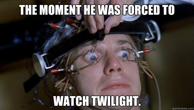 The moment he was forced to watch Twilight. - The moment he was forced to watch Twilight.  Clockwork Orange Style