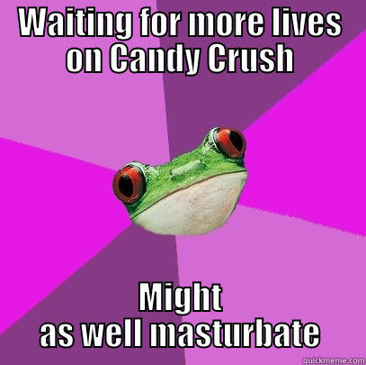 WAITING FOR MORE LIVES ON CANDY CRUSH MIGHT AS WELL MASTURBATE Foul Bachelorette Frog