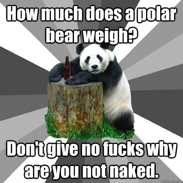 How much does a polar bear weigh? Don't give no fucks why are you not naked.  Pickup-Line Panda