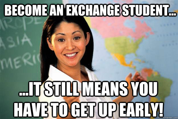 Become an exchange student... ...It still means you have to get up early! - Become an exchange student... ...It still means you have to get up early!  Unhelpful High School Teacher