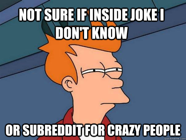 not sure if inside joke i don't know or subreddit for crazy people - not sure if inside joke i don't know or subreddit for crazy people  Futurama Fry