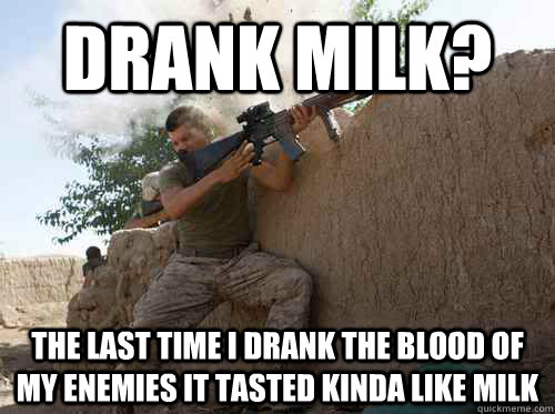 Drank milk? the last time i drank the blood of my enemies it tasted kinda like milk  Unimpressed Marine