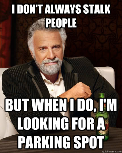 I don't always stalk people But when I do, I'm looking for a parking spot - I don't always stalk people But when I do, I'm looking for a parking spot  The Most Interesting Man In The World