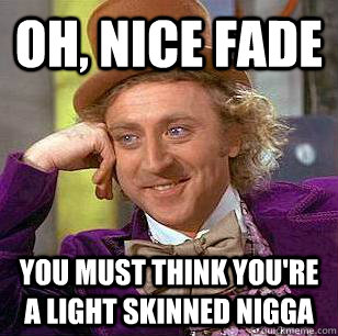 oh, nice fade you must think you're a light skinned nigga  Condescending Wonka